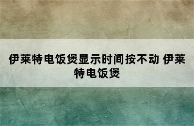 伊莱特电饭煲显示时间按不动 伊莱特电饭煲